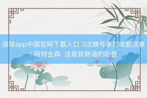 滚球app中国官网下载入口 3次牌号单打收割活塞! 阿特金森: 这是我熟谙的哈登