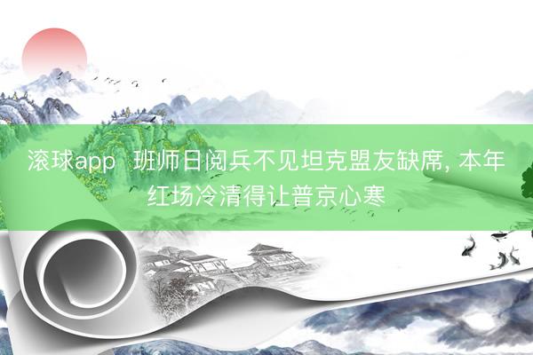 滚球app  班师日阅兵不见坦克盟友缺席， 本年红场冷清得让普京心寒
