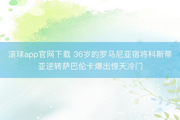 滚球app官网下载 36岁的罗马尼亚宿将科斯蒂亚逆转萨巴伦卡爆出惊天冷门