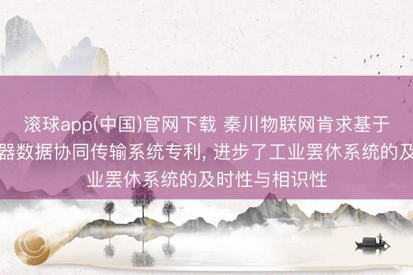 滚球app(中国)官网下载 秦川物联网肯求基于物联网的传感器数据协同传输系统专利， 进步了工业罢休系统的及时性与相识性