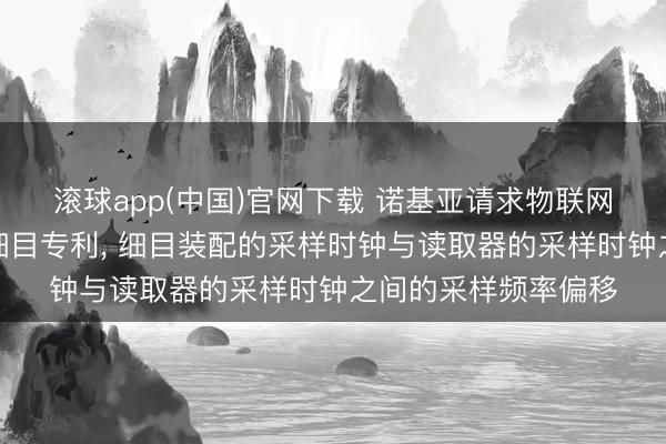 滚球app(中国)官网下载 诺基亚请求物联网诞生采样频率偏移细目专利， 细目装配的采样时钟与读取器的采样时钟之间的采样频率偏移