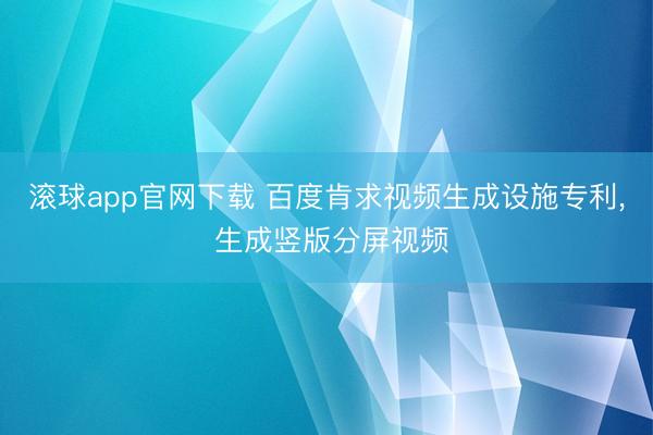 滚球app官网下载 百度肯求视频生成设施专利, 生成竖版分屏视频