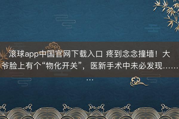 滚球app中国官网下载入口 疼到念念撞墙！大爷脸上有个“物化开关”，医新手术中未必发现……