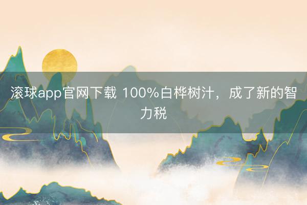 滚球app官网下载 100%白桦树汁，成了新的智力税