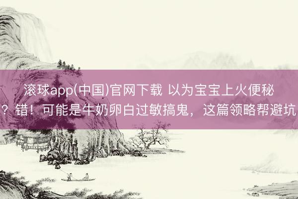 滚球app(中国)官网下载 以为宝宝上火便秘?错!可能是牛奶卵白过敏搞鬼,这篇领略帮避坑