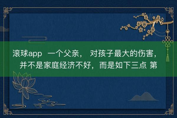 滚球app 一个父亲, 对孩子最大的伤害, 并不是家庭经济不好,而是如下三点 第