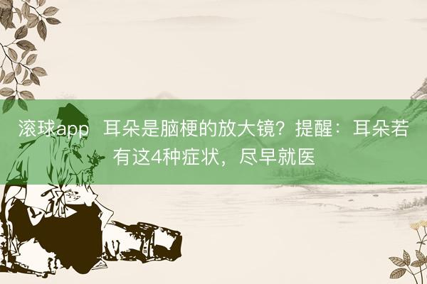 滚球app  耳朵是脑梗的放大镜？提醒：耳朵若有这4种症状，尽早就医