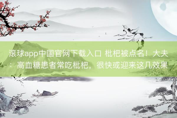 滚球app中国官网下载入口 枇杷被点名！大夫：高血糖患者常吃枇杷，很快或迎来这几效果