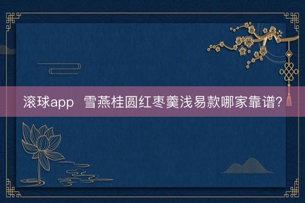 滚球app  雪燕桂圆红枣羹浅易款哪家靠谱？