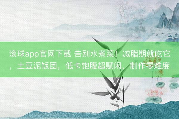滚球app官网下载 告别水煮菜!减脂期就吃它,土豆泥饭团,低卡饱腹超赋闲,制作零难度