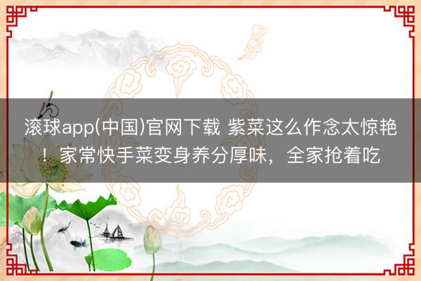 滚球app(中国)官网下载 紫菜这么作念太惊艳！家常快手菜变身养分厚味，全家抢着吃