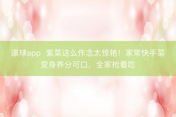 滚球app  紫菜这么作念太惊艳！家常快手菜变身养分可口，全家抢着吃