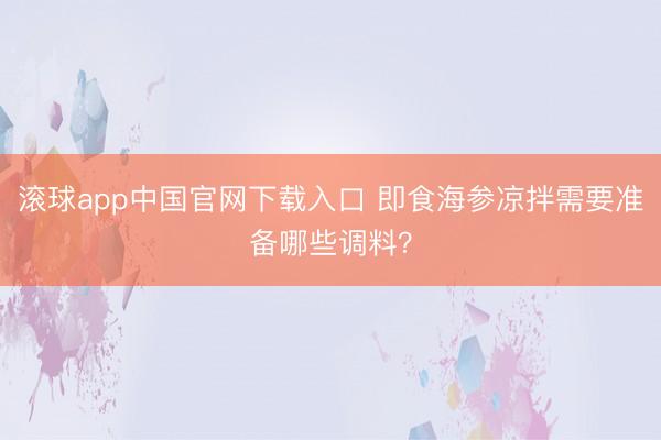 滚球app中国官网下载入口 即食海参凉拌需要准备哪些调料？