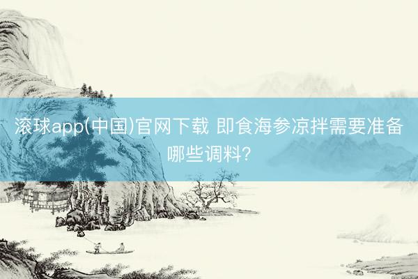 滚球app(中国)官网下载 即食海参凉拌需要准备哪些调料？