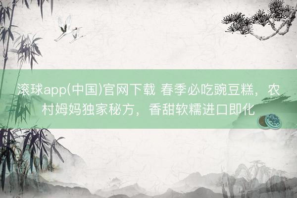 滚球app(中国)官网下载 春季必吃豌豆糕，农村姆妈独家秘方，香甜软糯进口即化