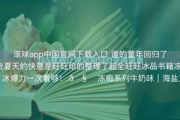 滚球app中国官网下载入口 谁的童年回归了！旺旺冰品全系列盘货夏天的快意是旺旺给的整理了超全旺旺冰品书籍冻痴、碎冰冰、锉锉冰、冰爆力一次看够！.🧊 冻痴系列牛奶味｜海盐芝士味｜薄荷咖啡味｜巧克力味咖啡味｜芭乐味｜草莓味｜凤梨味｜红豆味榴莲味｜香草味｜香芋味｜杨枝甘雨味｜椰奶味....