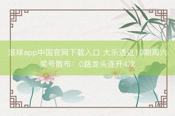 滚球app中国官网下载入口 大乐透近10期周六奖号散布：0路龙头连开4次