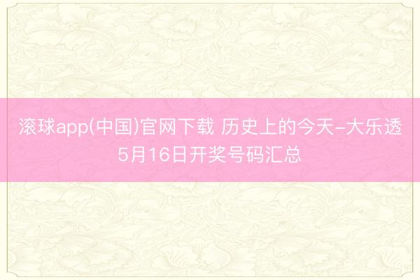 滚球app(中国)官网下载 历史上的今天-大乐透5月16日开奖号码汇总