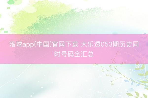 滚球app(中国)官网下载 大乐透053期历史同时号码全汇总