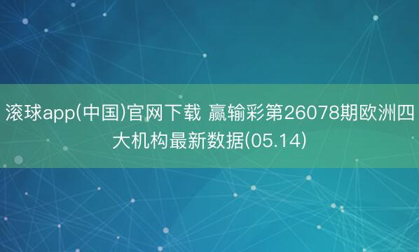 滚球app(中国)官网下载 赢输彩第26078期欧洲四大机构最新数据(05.14)