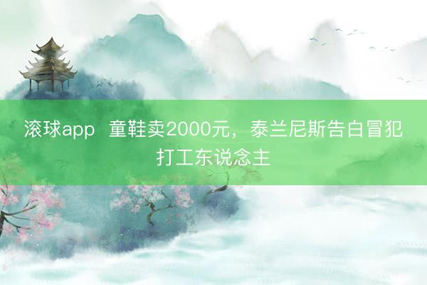 滚球app  童鞋卖2000元，泰兰尼斯告白冒犯打工东说念主