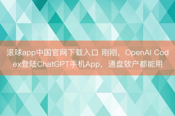 滚球app中国官网下载入口 刚刚，OpenAI Codex登陆ChatGPT手机App，通盘效户都能用