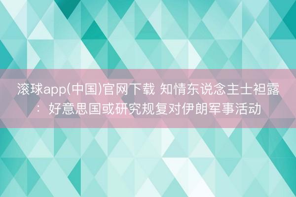 滚球app(中国)官网下载 知情东说念主士袒露:好意思国或研究规复对伊朗军事活动