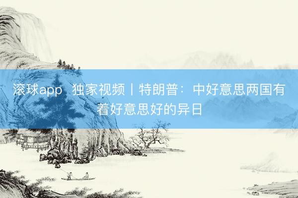 滚球app  独家视频丨特朗普：中好意思两国有着好意思好的异日