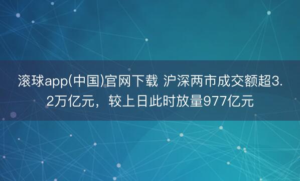 滚球app(中国)官网下载 沪深两市成交额超3.2万亿元，较上日此时放量977亿元