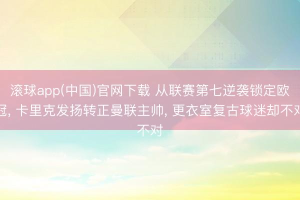 滚球app(中国)官网下载 从联赛第七逆袭锁定欧冠， 卡里克发扬转正曼联主帅， 更衣室复古球迷却不对