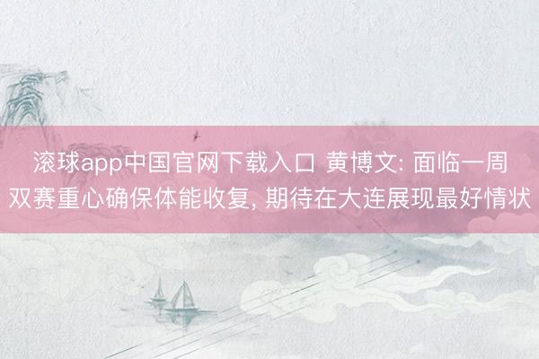 滚球app中国官网下载入口 黄博文: 面临一周双赛重心确保体能收复， 期待在大连展现最好情状