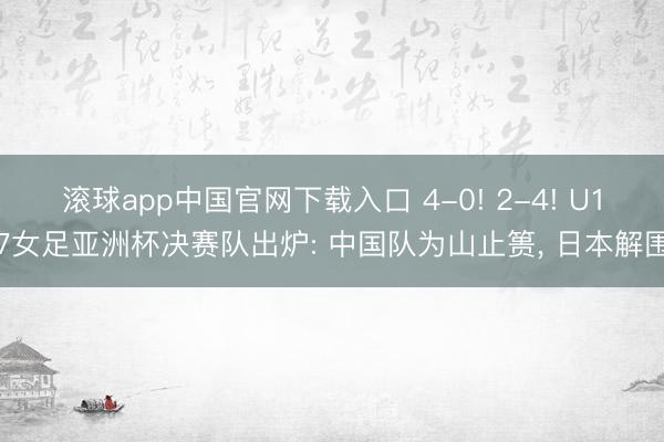 滚球app中国官网下载入口 4-0! 2-4! U17女足亚洲杯决赛队出炉: 中国队为山止篑， 日本解围
