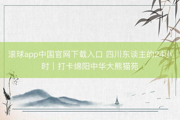 滚球app中国官网下载入口 四川东谈主的24小时｜打卡绵阳中华大熊猫苑