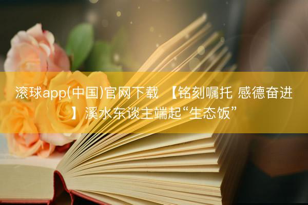 滚球app(中国)官网下载 【铭刻嘱托 感德奋进】溪水东谈主端起“生态饭”