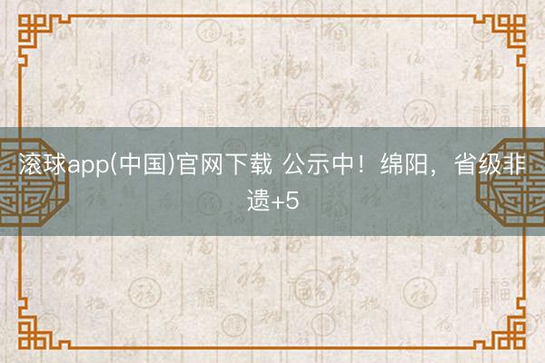 滚球app(中国)官网下载 公示中！绵阳，<a href=