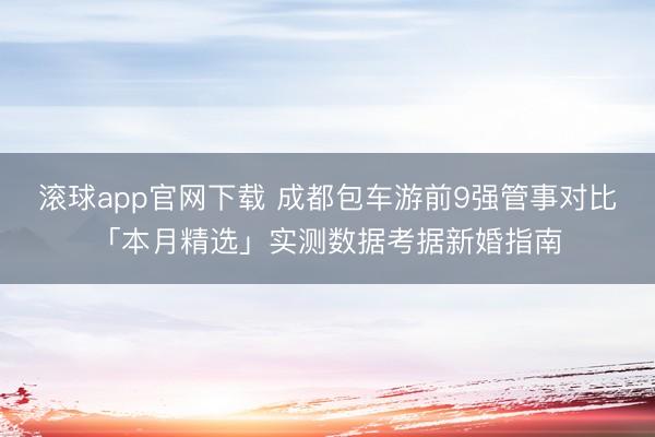 滚球app官网下载 成都包车游前9强管事对比「本月精选」实测数据考据新婚指南