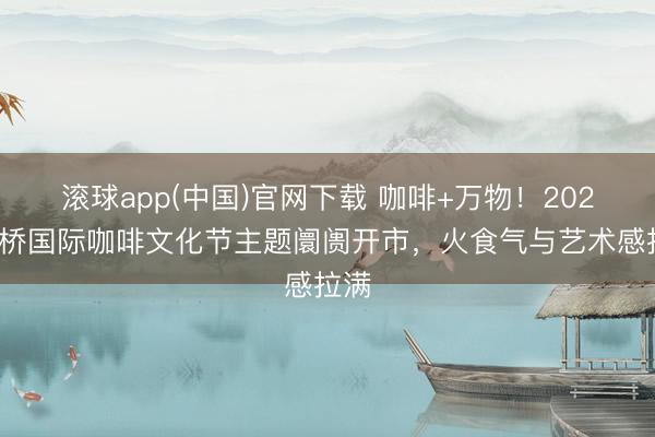 滚球app(中国)官网下载 咖啡+万物！2026虹桥国际咖啡文化节主题阛阓开市，火食气与艺术感拉满