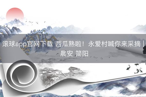 滚球app官网下载 西瓜熟啦!永爱村喊你来采摘 | 晨安 简阳