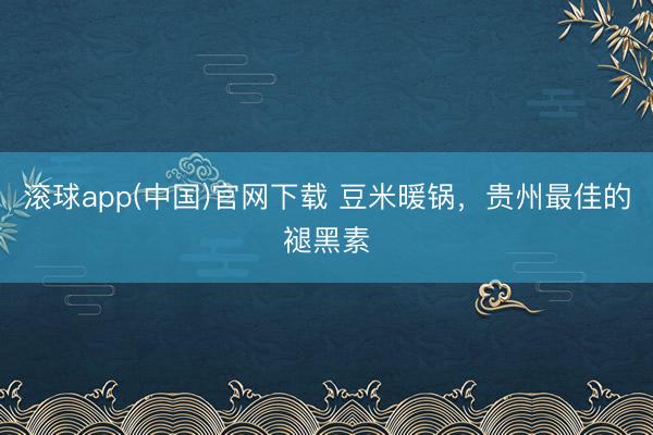 滚球app(中国)官网下载 豆米暖锅,贵州最佳的褪黑素