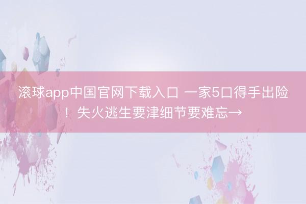 滚球app中国官网下载入口 一家5口得手出险！失火逃生要津细节要难忘→