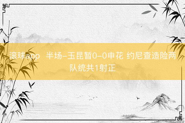 滚球app  半场-玉昆暂0-0申花 约尼查造险两队统共1射正