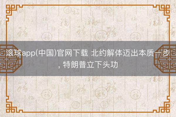 滚球app(中国)官网下载 北约解体迈出本质一步， 特朗普立下头功
