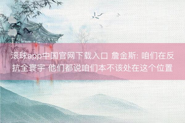 滚球app中国官网下载入口 詹金斯: 咱们在反抗全寰宇 他们都说咱们本不该处在这个位置
