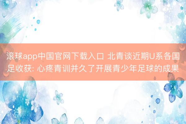 滚球app中国官网下载入口 北青谈近期U系各国足收获: 心疼青训并久了开展青少年足球的成果