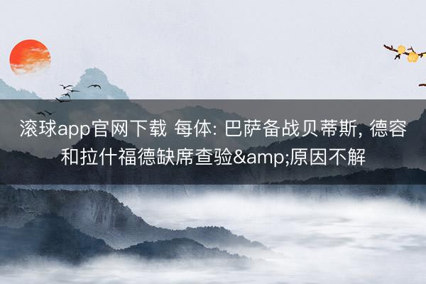 滚球app官网下载 每体: 巴萨备战贝蒂斯， 德容和拉什福德缺席查验&原因不解