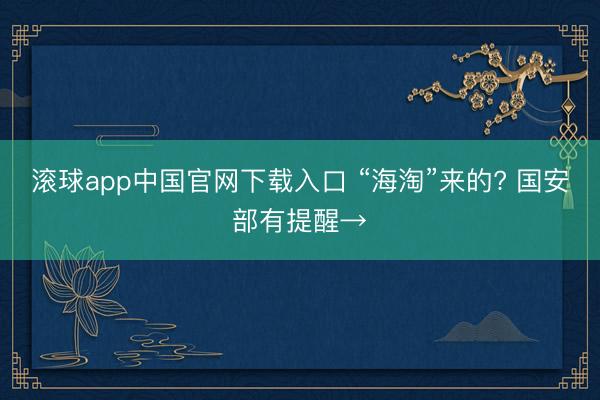 滚球app中国官网下载入口 “海淘”来的? 国安部有提醒→