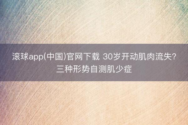 滚球app(中国)官网下载 30岁开动肌肉流失？三种形势自测肌少症