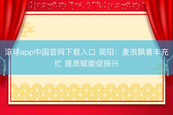 滚球app中国官网下载入口 简阳：麦浪飘香丰充忙 提质赋能促振兴