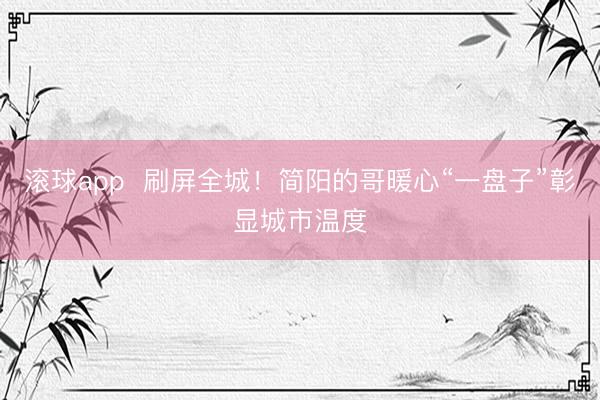 滚球app 刷屏全城!简阳的哥暖心“一盘子”彰显城市温度