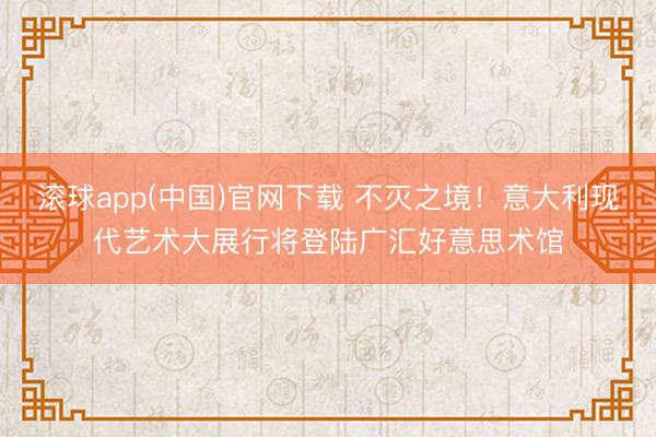 滚球app(中国)官网下载 不灭之境！意大利现代艺术大展行将登陆广汇好意思术馆